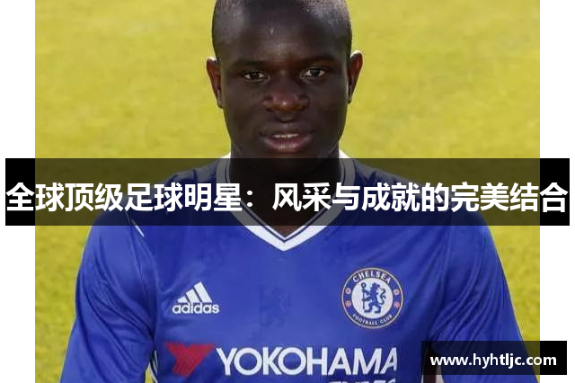 全球顶级足球明星：风采与成就的完美结合