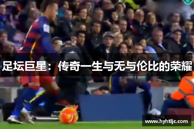 足坛巨星：传奇一生与无与伦比的荣耀