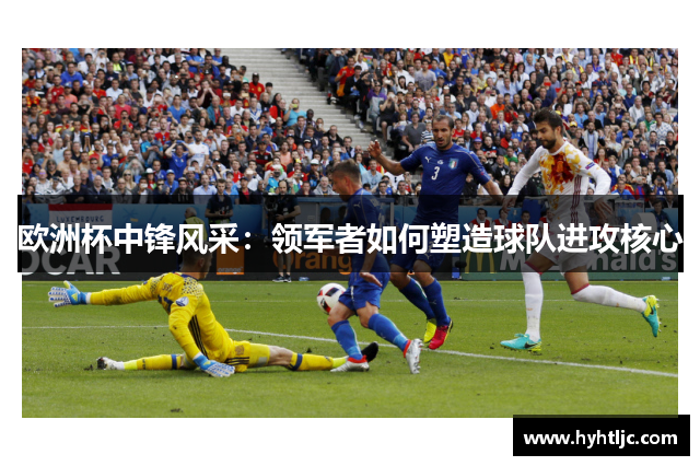 欧洲杯中锋风采：领军者如何塑造球队进攻核心