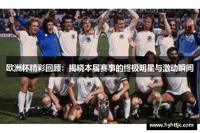 欧洲杯精彩回顾：揭晓本届赛事的终极明星与激动瞬间