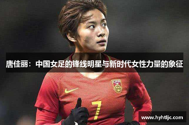 唐佳丽：中国女足的锋线明星与新时代女性力量的象征