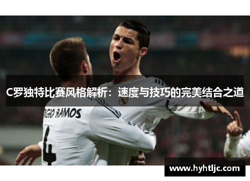 C罗独特比赛风格解析：速度与技巧的完美结合之道