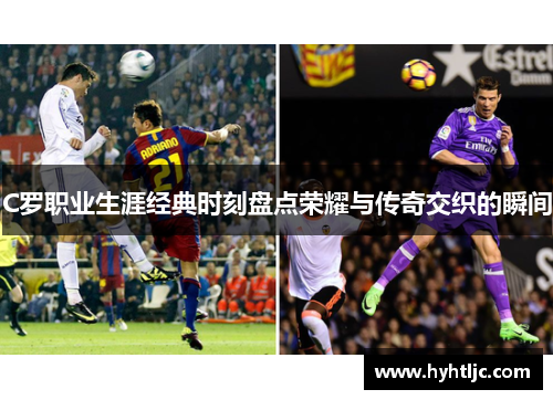 C罗职业生涯经典时刻盘点荣耀与传奇交织的瞬间