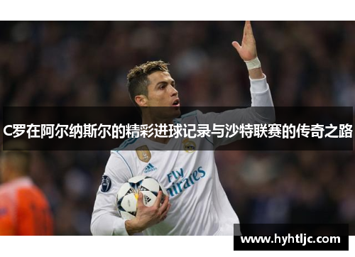 C罗在阿尔纳斯尔的精彩进球记录与沙特联赛的传奇之路