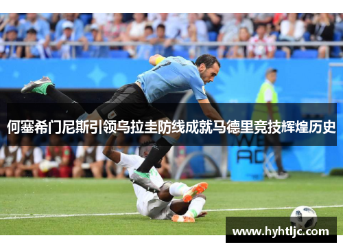 何塞希门尼斯引领乌拉圭防线成就马德里竞技辉煌历史