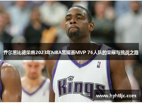 乔尔恩比德荣膺2023年NBA常规赛MVP 76人队的荣耀与挑战之路