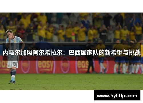 内马尔加盟阿尔希拉尔：巴西国家队的新希望与挑战