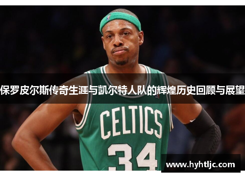 保罗皮尔斯传奇生涯与凯尔特人队的辉煌历史回顾与展望