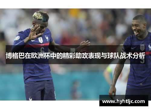 博格巴在欧洲杯中的精彩助攻表现与球队战术分析