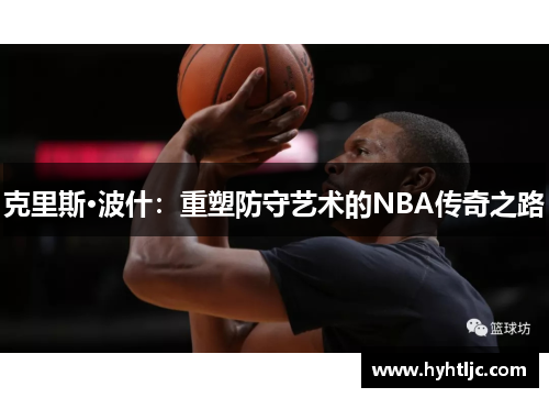 克里斯·波什：重塑防守艺术的NBA传奇之路