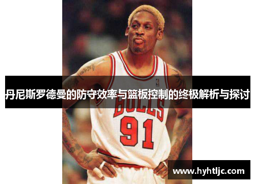 丹尼斯罗德曼的防守效率与篮板控制的终极解析与探讨