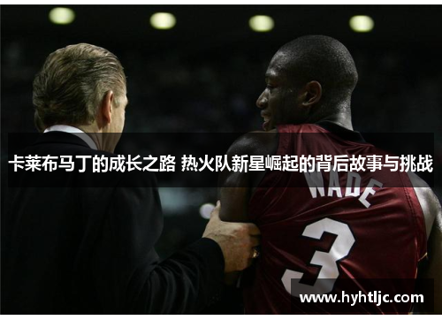 卡莱布马丁的成长之路 热火队新星崛起的背后故事与挑战