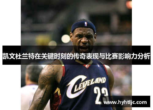 凯文杜兰特在关键时刻的传奇表现与比赛影响力分析