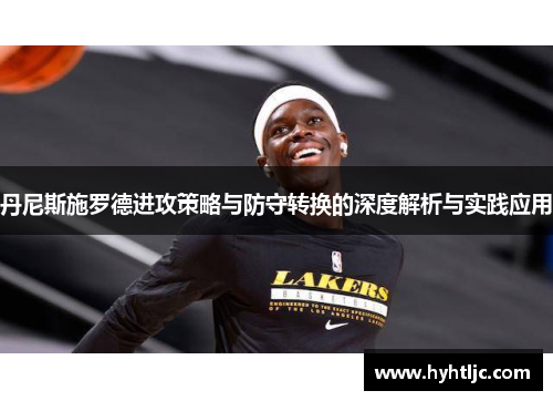 丹尼斯施罗德进攻策略与防守转换的深度解析与实践应用
