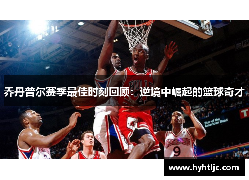 乔丹普尔赛季最佳时刻回顾：逆境中崛起的篮球奇才