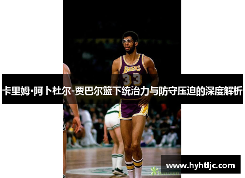 卡里姆·阿卜杜尔-贾巴尔篮下统治力与防守压迫的深度解析