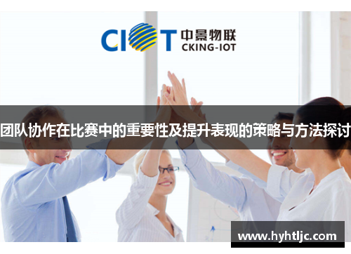 团队协作在比赛中的重要性及提升表现的策略与方法探讨