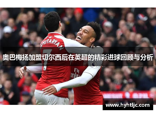奥巴梅扬加盟切尔西后在英超的精彩进球回顾与分析