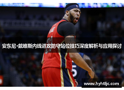 安东尼·戴维斯内线进攻防守站位技巧深度解析与应用探讨