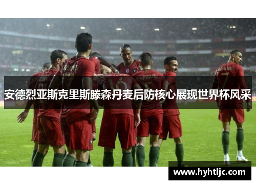 安德烈亚斯克里斯滕森丹麦后防核心展现世界杯风采