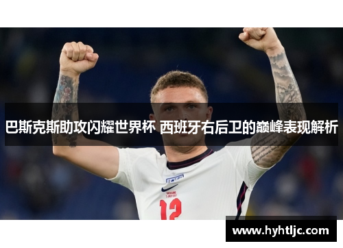 巴斯克斯助攻闪耀世界杯 西班牙右后卫的巅峰表现解析