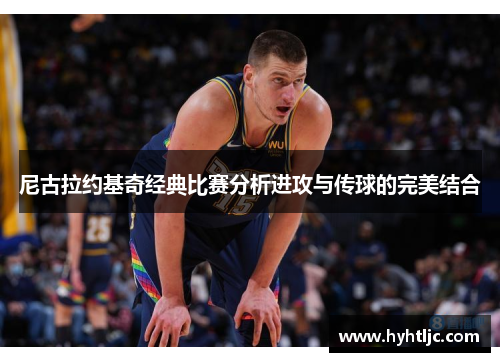 尼古拉约基奇经典比赛分析进攻与传球的完美结合