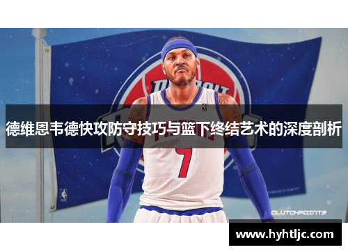 德维恩韦德快攻防守技巧与篮下终结艺术的深度剖析