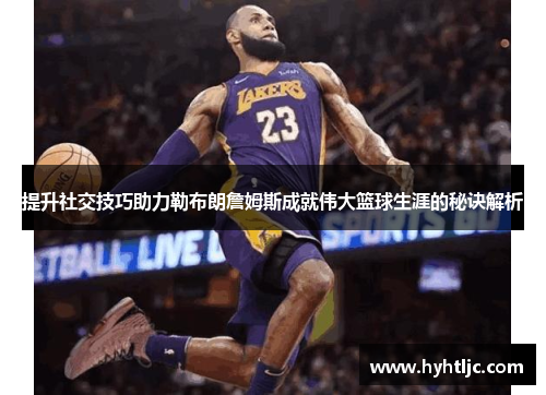 提升社交技巧助力勒布朗詹姆斯成就伟大篮球生涯的秘诀解析