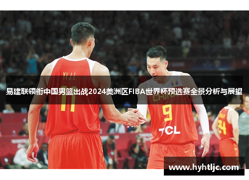 易建联领衔中国男篮出战2024美洲区FIBA世界杯预选赛全景分析与展望
