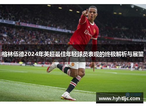 格林伍德2024年英超最佳年轻球员表现的终极解析与展望