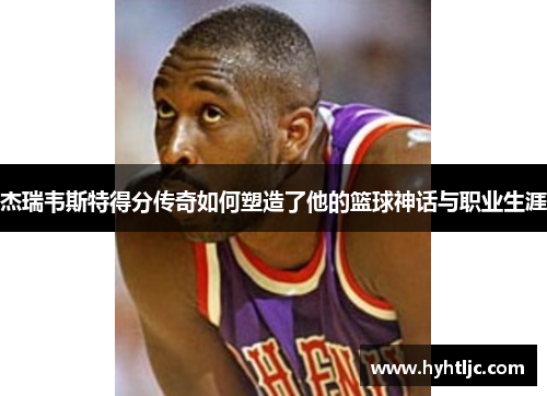 杰瑞韦斯特得分传奇如何塑造了他的篮球神话与职业生涯