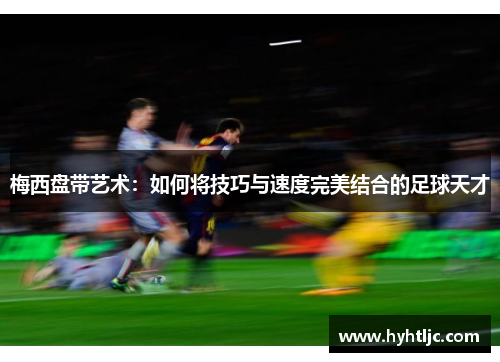 梅西盘带艺术：如何将技巧与速度完美结合的足球天才
