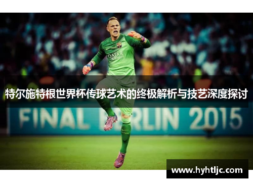 特尔施特根世界杯传球艺术的终极解析与技艺深度探讨