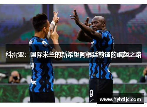 科雷亚：国际米兰的新希望阿根廷前锋的崛起之路