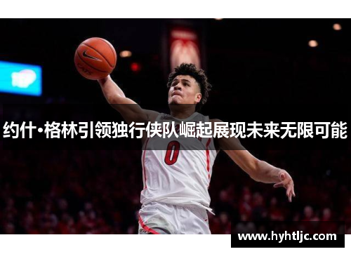 约什·格林引领独行侠队崛起展现未来无限可能