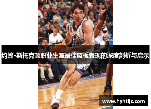约翰·斯托克顿职业生涯最佳篮板表现的深度剖析与启示