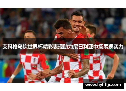 艾科格乌坎世界杯精彩表现助力尼日利亚中场展现实力