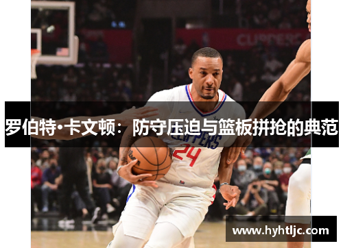 罗伯特·卡文顿：防守压迫与篮板拼抢的典范