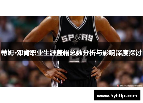 蒂姆·邓肯职业生涯盖帽总数分析与影响深度探讨