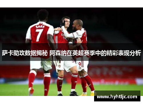 萨卡助攻数据揭秘 阿森纳在英超赛季中的精彩表现分析
