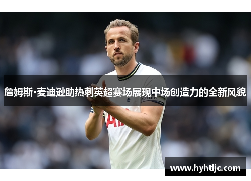 詹姆斯·麦迪逊助热刺英超赛场展现中场创造力的全新风貌