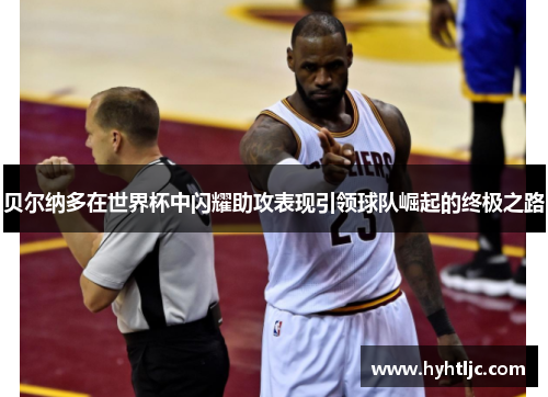 贝尔纳多在世界杯中闪耀助攻表现引领球队崛起的终极之路