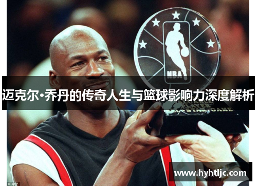 迈克尔·乔丹的传奇人生与篮球影响力深度解析