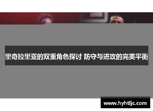 里奇拉里亚的双重角色探讨 防守与进攻的完美平衡