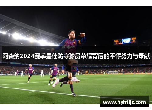 阿森纳2024赛季最佳防守球员荣耀背后的不懈努力与奉献