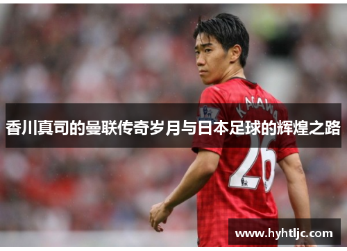 香川真司的曼联传奇岁月与日本足球的辉煌之路