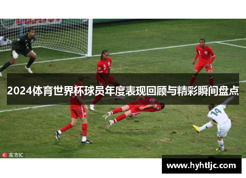 2024体育世界杯球员年度表现回顾与精彩瞬间盘点