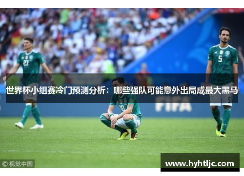 世界杯小组赛冷门预测分析：哪些强队可能意外出局成最大黑马
