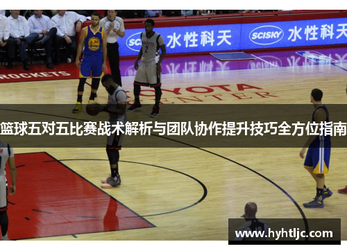 篮球五对五比赛战术解析与团队协作提升技巧全方位指南