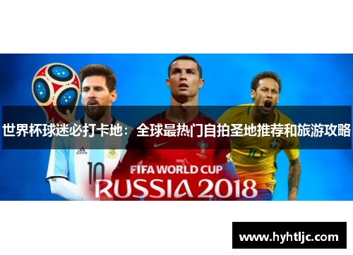 世界杯球迷必打卡地：全球最热门自拍圣地推荐和旅游攻略